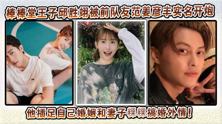 吃瓜明星棒棒堂王子邱胜翊被前队友范姜彦丰实名开炮！说他插足自己婚姻和妻子粿粿搞婚外情！