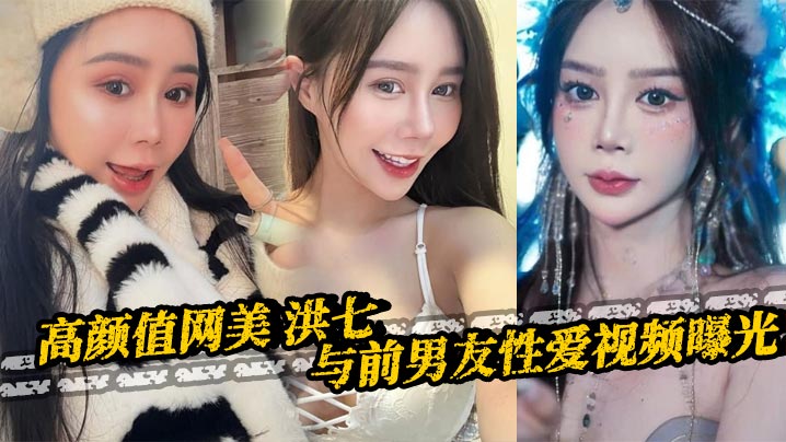 高颜值网美 洪七 与前男友性爱视频曝光 露脸口交18厘米大鸡巴整根吞没 骚逼骑乘后入疯狂榨精