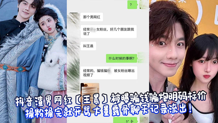 抖音渣男网红【王晨】被曝骗钱骗炮明码标价操粉操完就开骂大量露骨聊天记录流出！