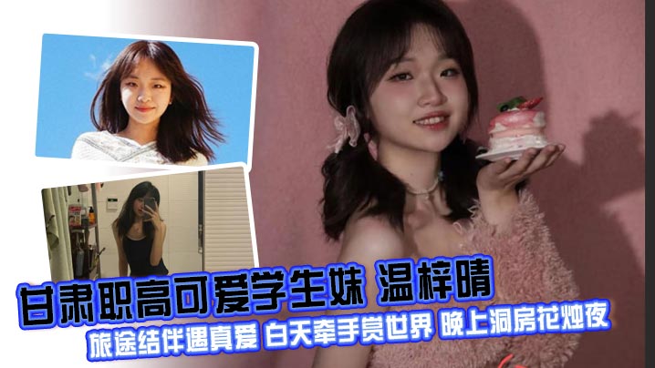 甘肃职高可爱学生妹 温梓晴 旅途结伴遇真爱 白天牵手赏世界 晚上洞房花烛夜