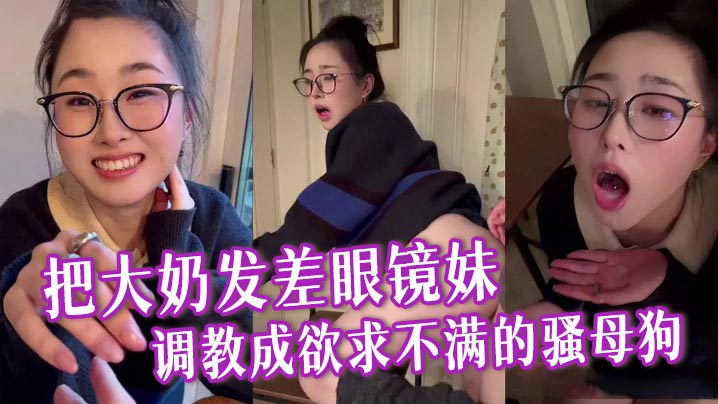 把大奶发差眼镜妹调教成欲求不满的骚母狗，与男友逛超市采购浪漫晚餐，激情性爱全程露脸各种淫叫