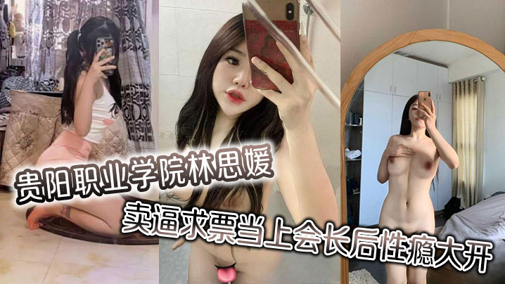 贵阳职业学院林思媛卖逼求票当上会长后性瘾大开 四处约炮以泄欲火