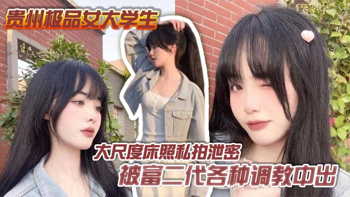 贵州极品女大学生大尺度床照私拍泄密 被富二代各种调教中出 完全沦为胯下母狗