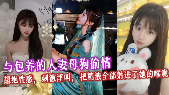 与包养的人妻母狗偷情，超绝性感，刺激淫叫，把精液全部射进了她的喉咙，看着她满口都是精液的样子别提多爽了