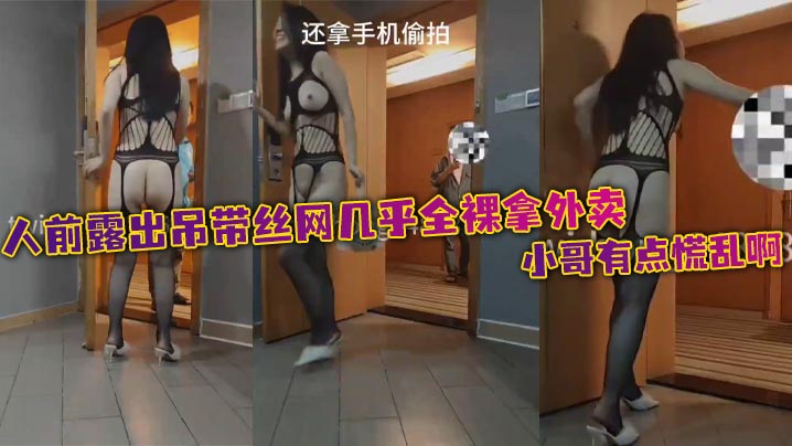 人前露出吊带丝网几乎全裸拿外卖，小哥有点慌乱啊