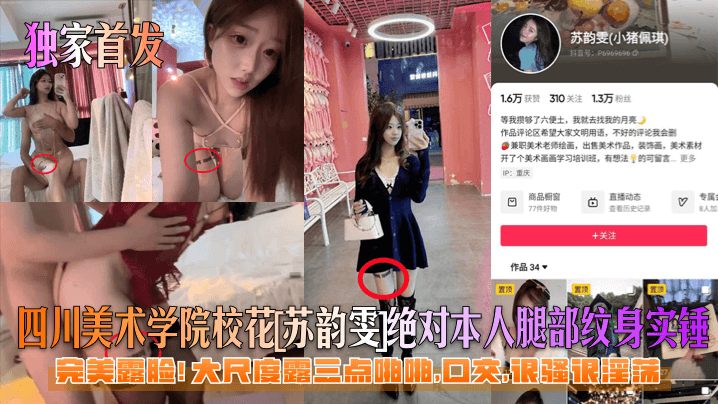 【独家首发】四川美术学院校花[苏韵雯]绝对本人腿部纹身实锤！完美露脸！大尺度露三点啪啪，口交，很骚很淫荡！