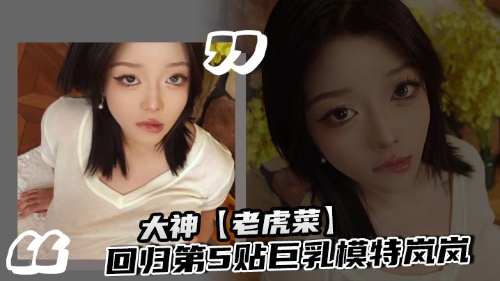 大神【老虎菜】回归第5贴巨乳模特岚岚