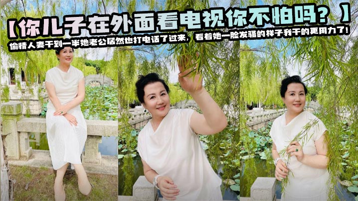 【你儿子在外面看电视你不怕吗？】偷情人妻干到一半她老公居然也打电话了过来，看着她一脸发骚的样子我干的更用力了！吓得她直呼你轻点，我在打电话！