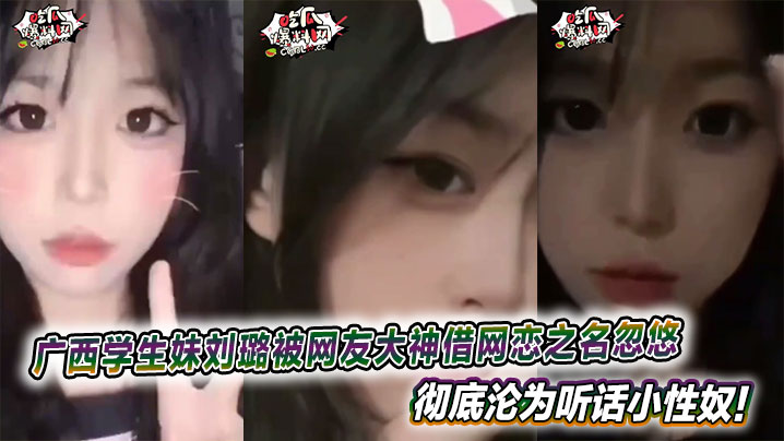 广西大学清纯学生妹刘璐被网友大神借网恋之名忽悠，彻底沦为听话小性奴！这高颜值嫩妹，娇美得像朵刚绽放的花，偏偏被调教得服服帖帖