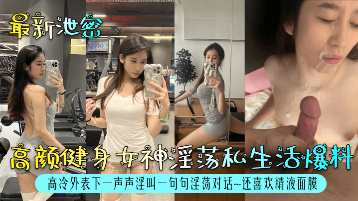 高颜健身女神淫荡私生活爆料！高冷外表下一声声淫叫一句句淫荡对话~还喜欢精液面膜