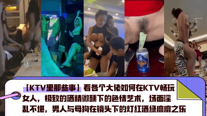 【KTV里那些事】看各个大佬如何在KTV畅玩女人，极致的酒精微醺下的色情艺术，场面淫乱不堪，男人与母狗在镜头下的灯红酒绿靡靡之乐