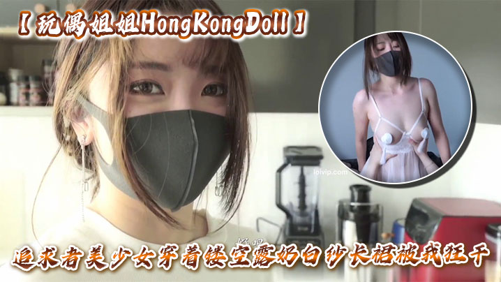 推特网红【玩偶姐姐HongKongDoll】追求者美少女穿着镂空露奶白纱长裙被我狂干