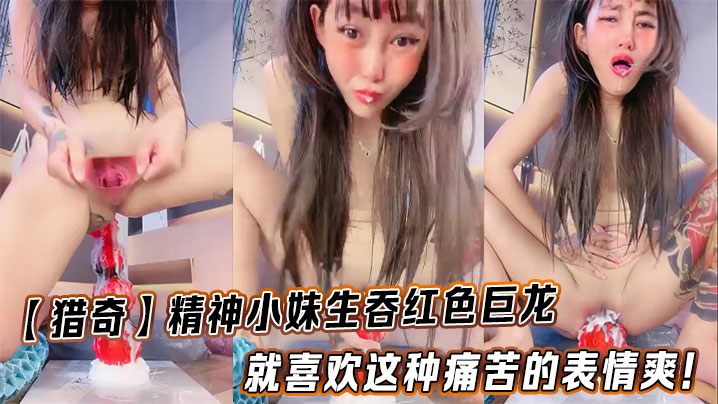 【猎奇】精神小妹生吞红色巨龙就喜欢这种痛苦的表情爽！