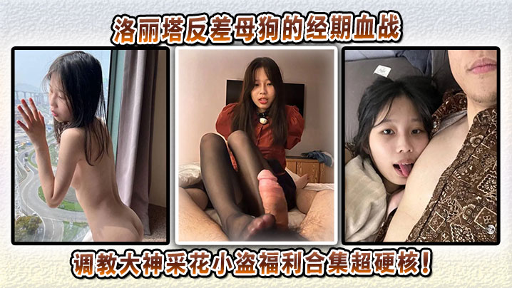 洛丽塔反差母狗的经期血战，调教大神采花小盗福利合集超硬核！