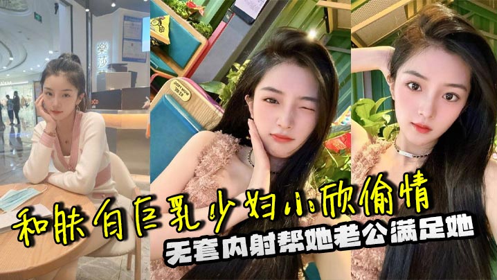 和肤白巨乳少妇小欣偷情，无套内射帮她老公满足她