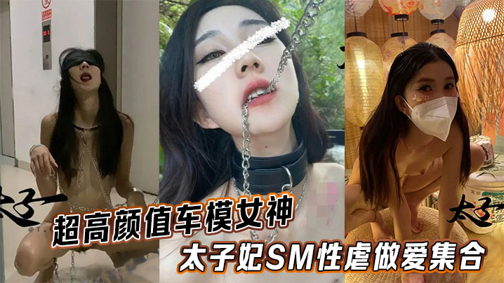 超高颜值车模女神太子妃SM性虐做爱集合